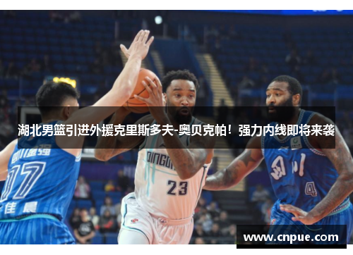 湖北男篮引进外援克里斯多夫-奥贝克帕！强力内线即将来袭