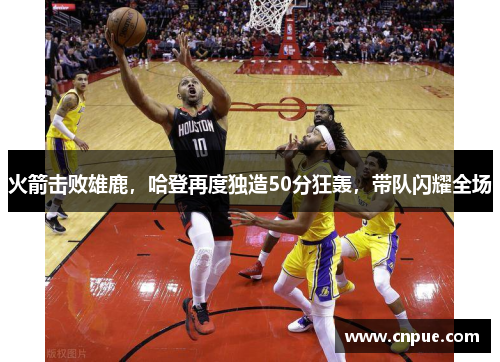 火箭击败雄鹿，哈登再度独造50分狂轰，带队闪耀全场