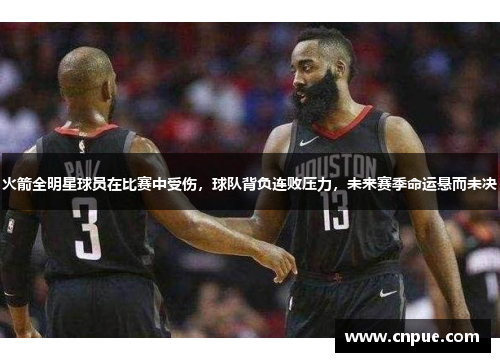 火箭全明星球员在比赛中受伤，球队背负连败压力，未来赛季命运悬而未决