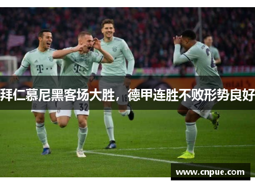 拜仁慕尼黑客场大胜，德甲连胜不败形势良好