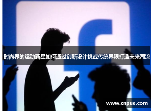 时尚界的运动新星如何通过创新设计挑战传统界限打造未来潮流