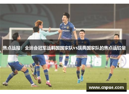 焦点战报：全运会冠军战韩国国家队vs瑞典国家队的焦点战较量