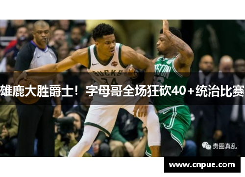 雄鹿大胜爵士！字母哥全场狂砍40+统治比赛
