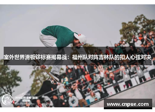室外世界滑板锦标赛揭幕战：福州队对阵吉林队的扣人心弦对决